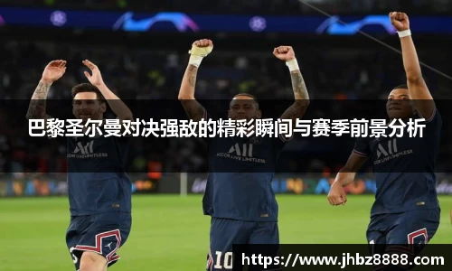 巴黎圣尔曼对决强敌的精彩瞬间与赛季前景分析
